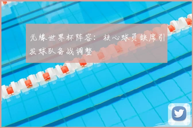 无缘世界杯阵容：核心球员缺席引发球队备战调整