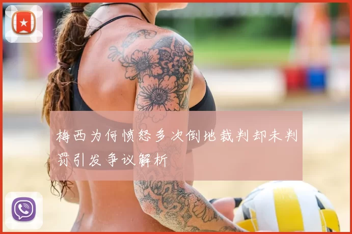 梅西为何愤怒多次倒地裁判却未判罚引发争议解析