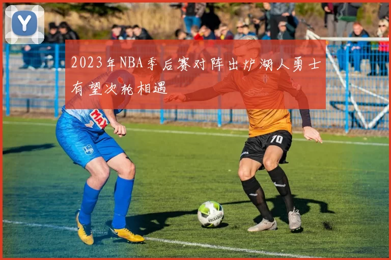 2023年NBA季后赛对阵出炉湖人勇士有望次轮相遇