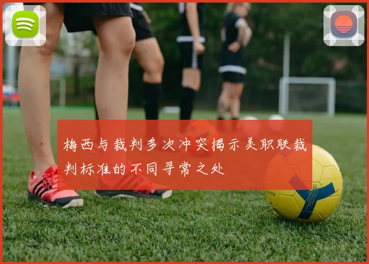 梅西与裁判多次冲突揭示美职联裁判标准的不同寻常之处