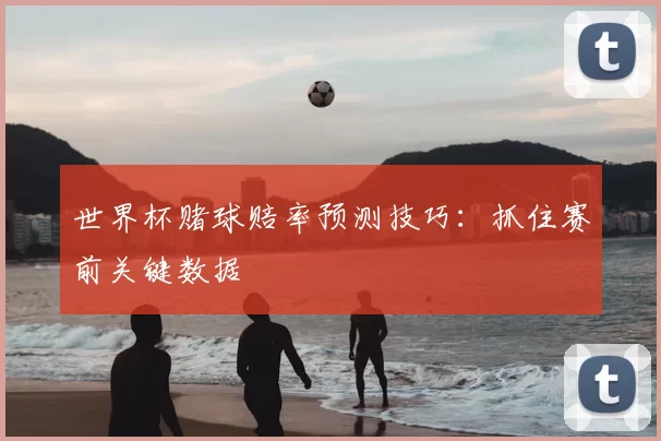 世界杯赌球赔率预测技巧：抓住赛前关键数据