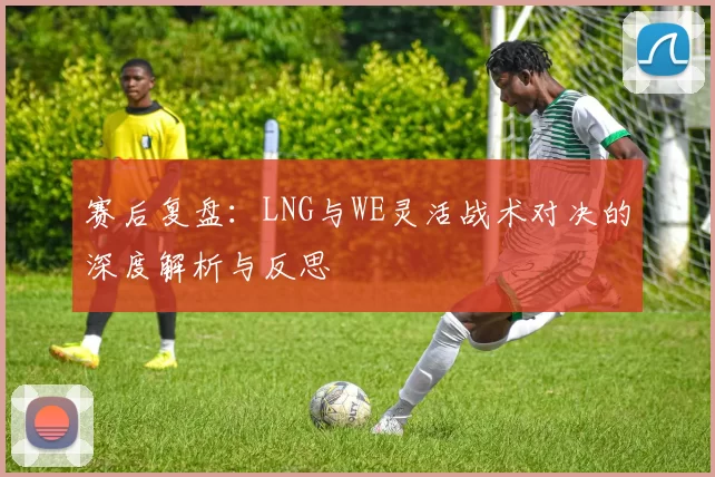 赛后复盘:LNG与WE灵活战术对决的深度解析与反思