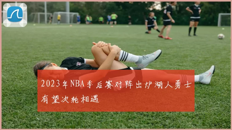 2023年NBA季后赛对阵出炉湖人勇士有望次轮相遇
