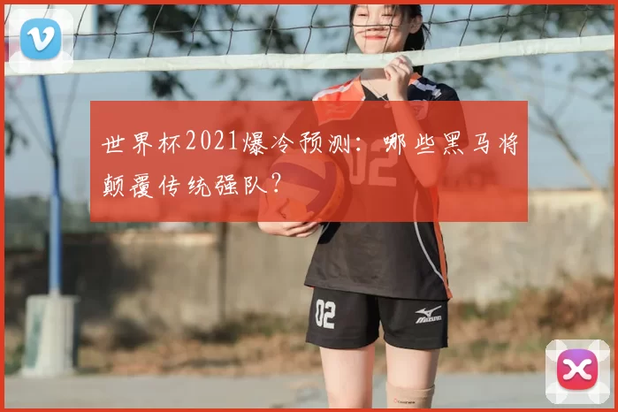 世界杯2021爆冷预测：哪些黑马将颠覆传统强队？