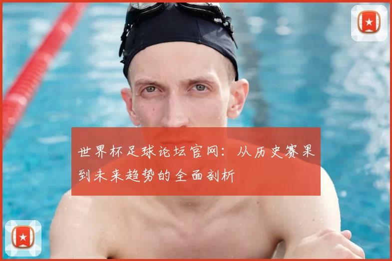 世界杯足球论坛官网：从历史赛果到未来趋势的全面剖析