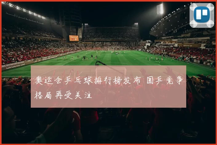 奥运会乒乓球排行榜发布 国乒竞争格局再受关注