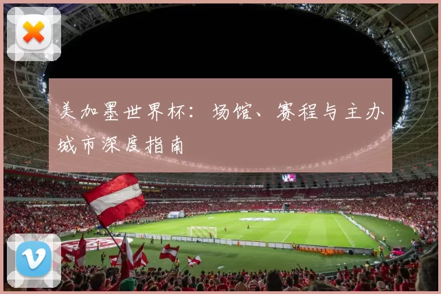美加墨世界杯：场馆、赛程与主办城市深度指南
