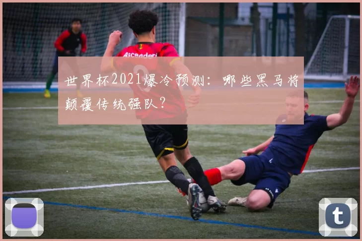 世界杯2021爆冷预测:哪些黑马将颠覆传统强队?