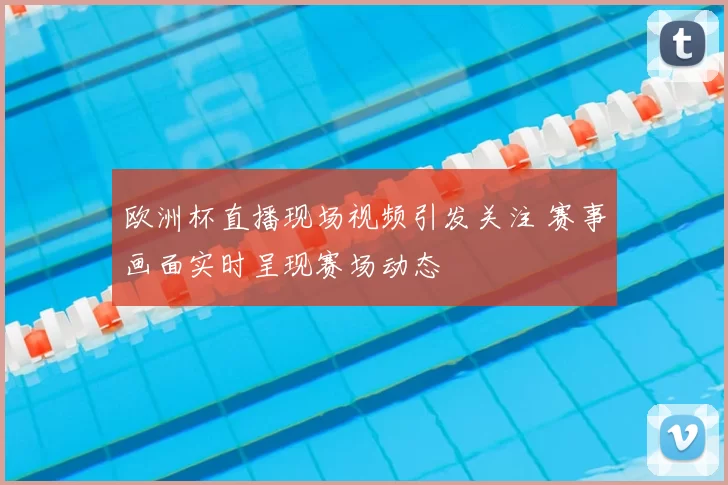 欧洲杯直播现场视频引发关注 赛事画面实时呈现赛场动态