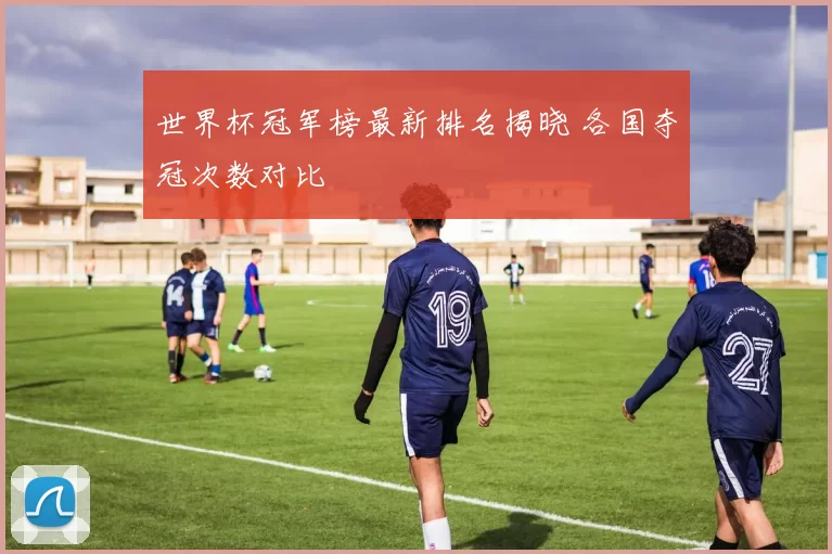世界杯冠军榜最新排名揭晓 各国夺冠次数对比