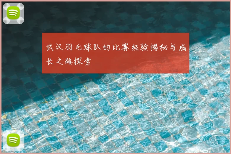 武汉羽毛球队的比赛经验揭秘与成长之路探索