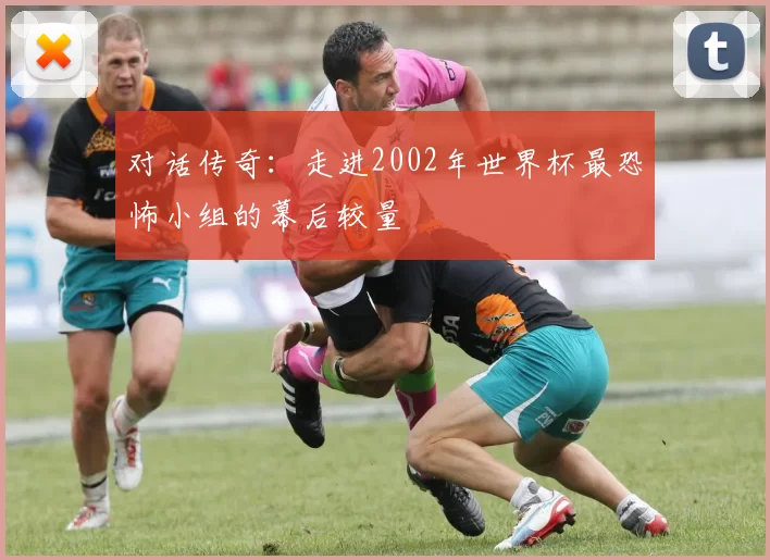 对话传奇：走进2002年世界杯最恐怖小组的幕后较量