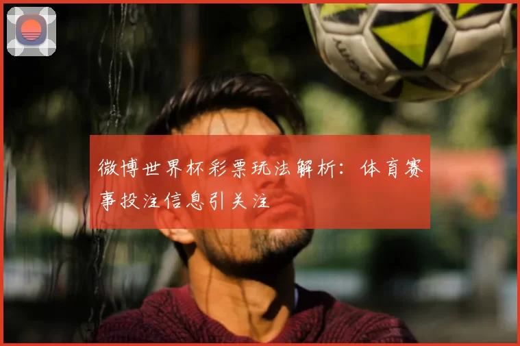 微博世界杯彩票玩法解析:体育赛事投注信息引关注