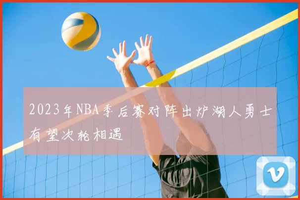 2023年NBA季后赛对阵出炉湖人勇士有望次轮相遇