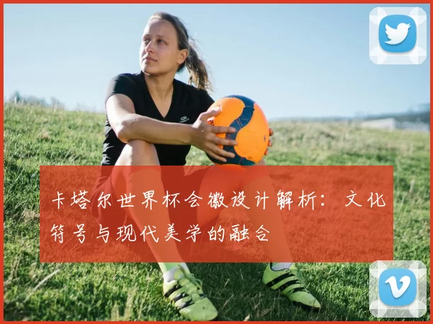卡塔尔世界杯会徽设计解析:文化符号与现代美学的融合