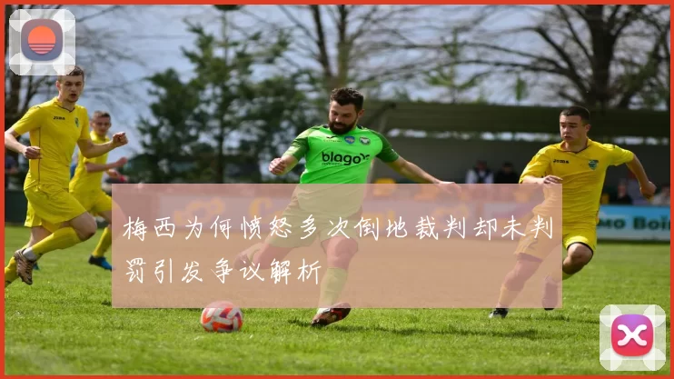 梅西为何愤怒多次倒地裁判却未判罚引发争议解析