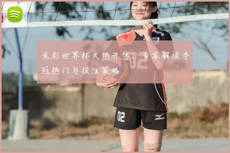 竞彩世界杯火热开售：专家解读夺冠热门与投注策略
