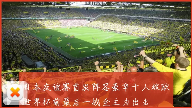 日本友谊赛首发阵容豪华十人旅欧世界杯前最后一战全主力出击