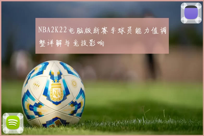 NBA2K22电脑版新赛季球员能力值调整详解与竞技影响