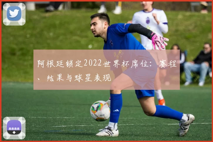 阿根廷锁定2022世界杯席位：赛程、结果与球星表现