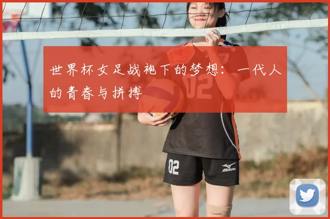 世界杯女足战袍下的梦想：一代人的青春与拼搏