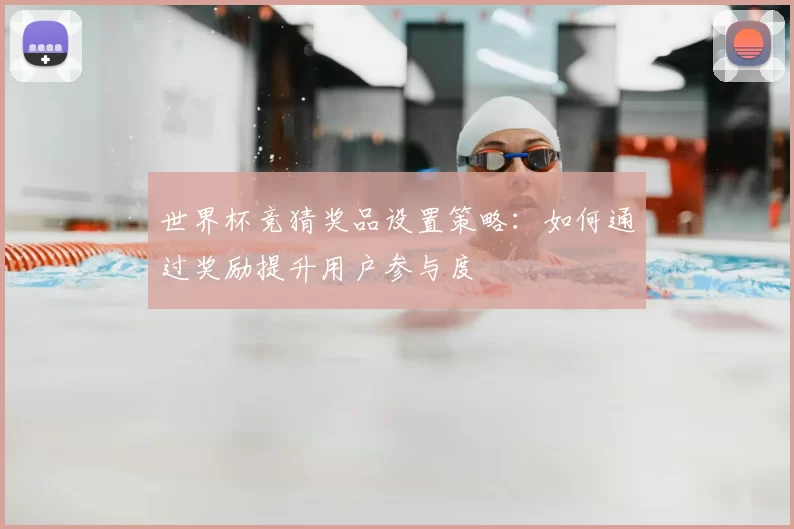 世界杯竞猜奖品设置策略:如何通过奖励提升用户参与度
