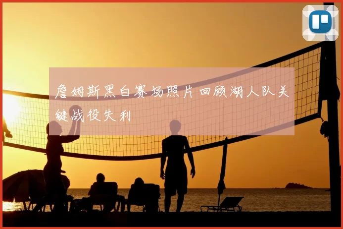 詹姆斯黑白赛场照片回顾湖人队关键战役失利