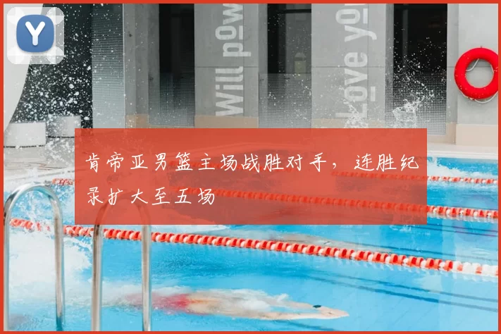 肯帝亚男篮主场战胜对手，连胜纪录扩大至五场