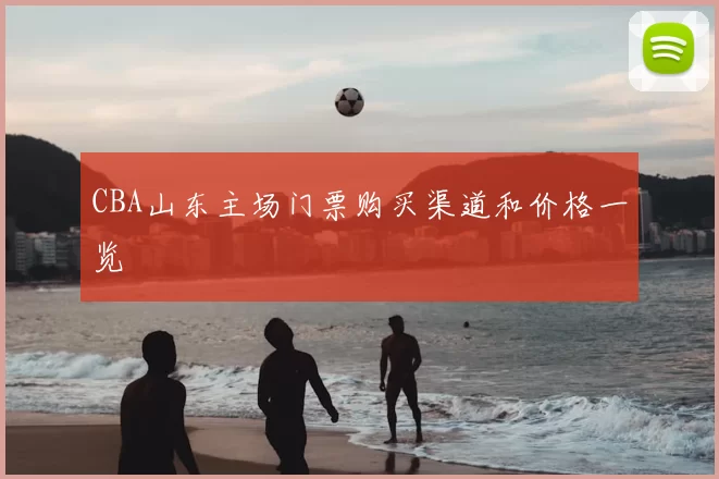 CBA山东主场门票购买渠道和价格一览