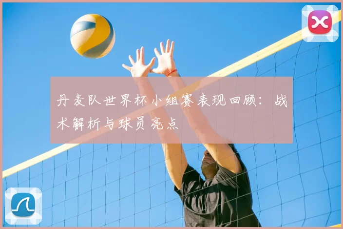 丹麦队世界杯小组赛表现回顾：战术解析与球员亮点