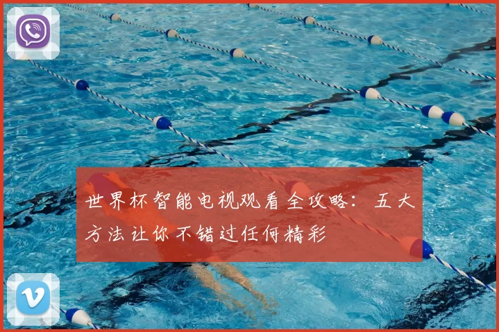 世界杯智能电视观看全攻略:五大方法让你不错过任何精彩