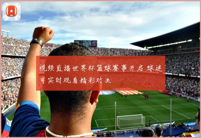 视频直播世界杯篮球赛事开启 球迷可实时观看精彩对决
