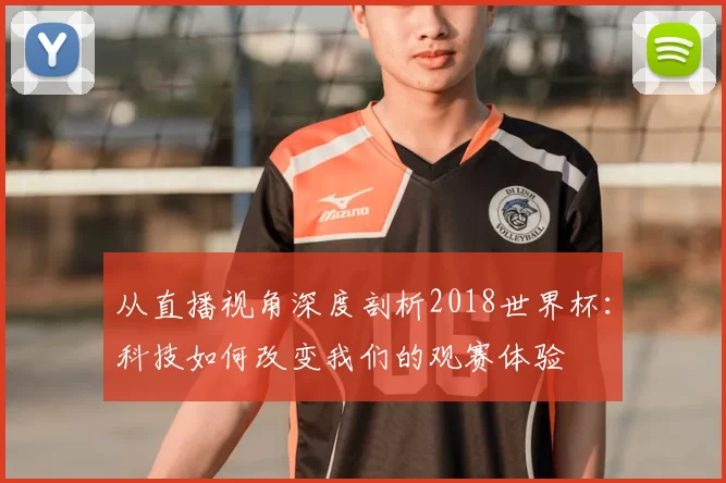 从直播视角深度剖析2018世界杯：科技如何改变我们的观赛体验