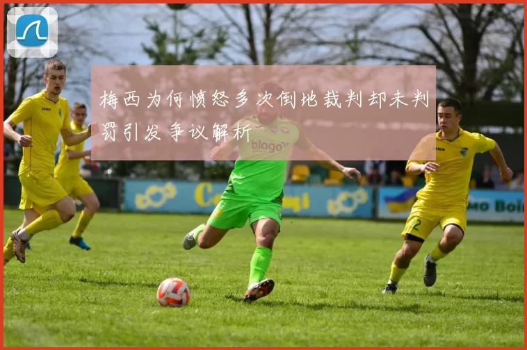 梅西为何愤怒多次倒地裁判却未判罚引发争议解析