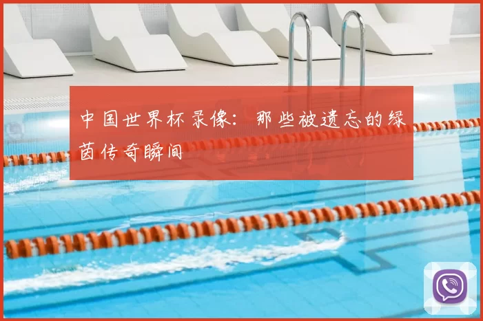 中国世界杯录像：那些被遗忘的绿茵传奇瞬间