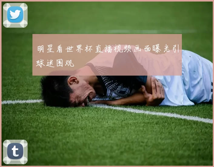 明星看世界杯直播视频画面曝光引球迷围观
