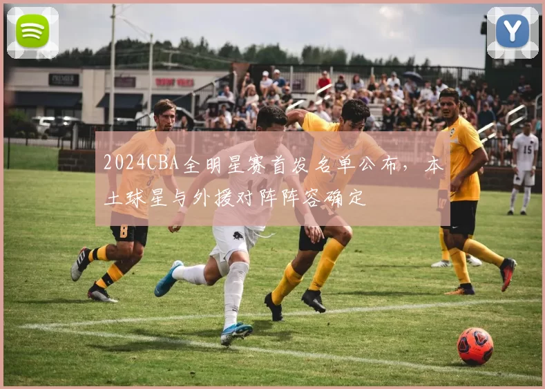 2024CBA全明星赛首发名单公布，本土球星与外援对阵阵容确定