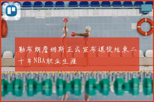 勒布朗詹姆斯正式宣布退役结束二十年NBA职业生涯