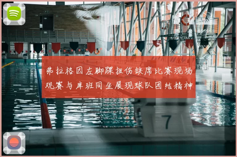 弗拉格因左脚踝扭伤缺席比赛现场观赛与库班同坐展现球队团结精神