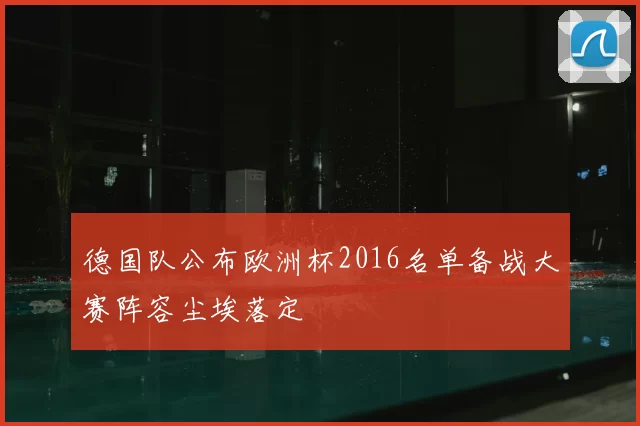 德国队公布欧洲杯2016名单备战大赛阵容尘埃落定
