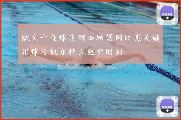 欧文十佳球集锦回顾篮网时期关键进球与凯尔特人经典时刻