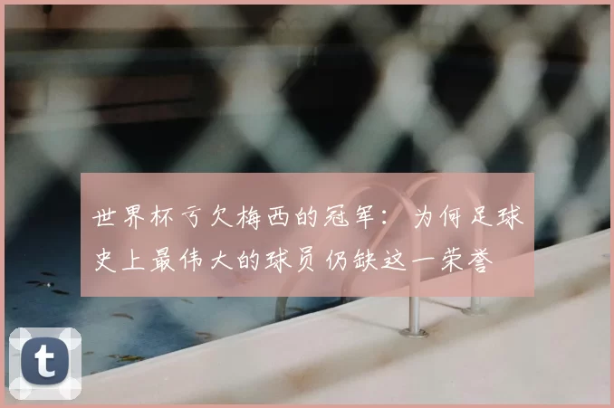 世界杯亏欠梅西的冠军：为何足球史上最伟大的球员仍缺这一荣誉