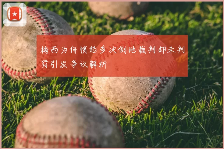 梅西为何愤怒多次倒地裁判却未判罚引发争议解析