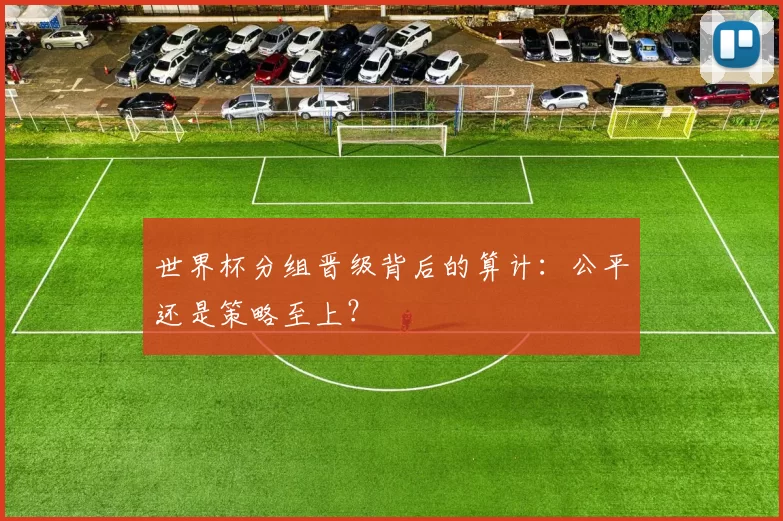 世界杯分组晋级背后的算计:公平还是策略至上?