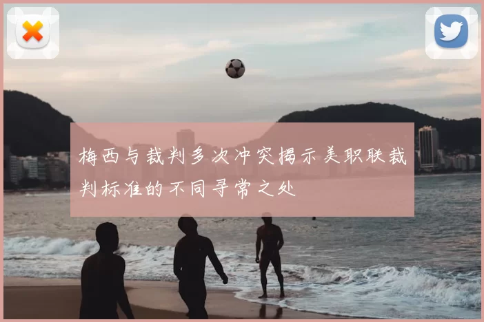 梅西与裁判多次冲突揭示美职联裁判标准的不同寻常之处