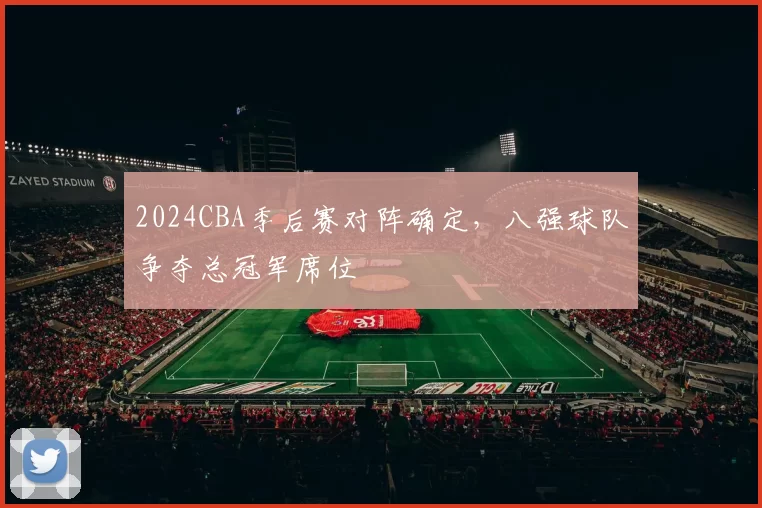 2024CBA季后赛对阵确定，八强球队争夺总冠军席位