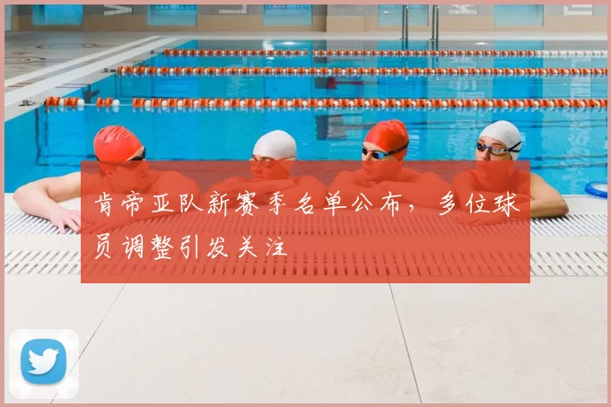 肯帝亚队新赛季名单公布，多位球员调整引发关注