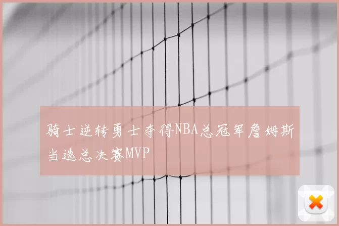 骑士逆转勇士夺得NBA总冠军詹姆斯当选总决赛MVP