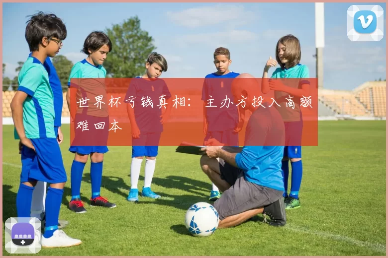 世界杯亏钱真相:主办方投入高额难回本