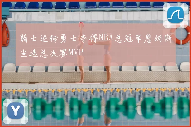 骑士逆转勇士夺得NBA总冠军詹姆斯当选总决赛MVP